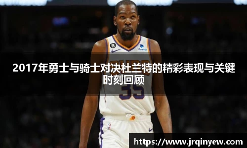 2017年勇士与骑士对决杜兰特的精彩表现与关键时刻回顾