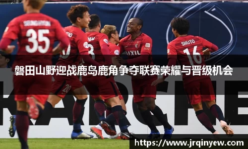 磐田山野迎战鹿岛鹿角争夺联赛荣耀与晋级机会